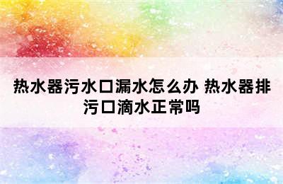 热水器污水口漏水怎么办 热水器排污口滴水正常吗